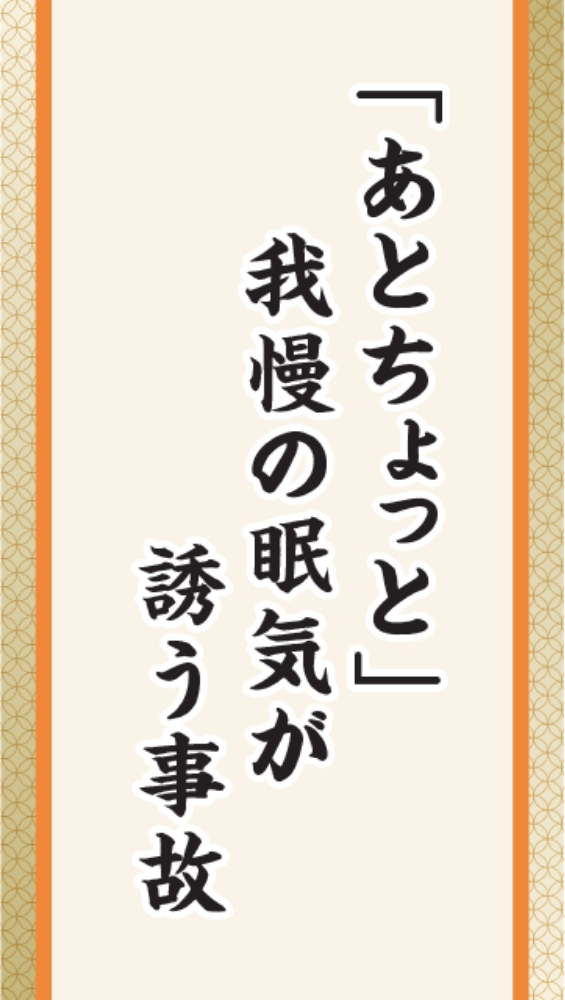 「あとちょっと」　我慢の眠気が　誘う事故